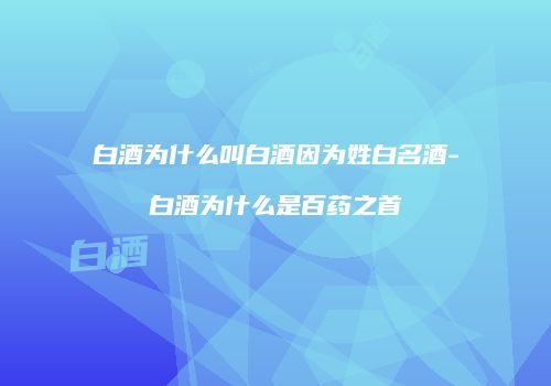 白酒为什么叫白酒因为姓白名酒-白酒为什么是百药之首