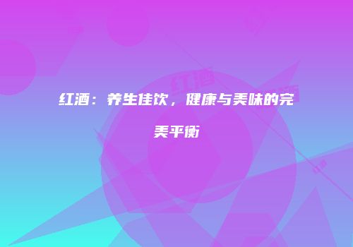 红酒：养生佳饮，健康与美味的完美平衡