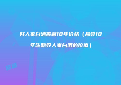 好人家白酒窖藏18年价格（品尝18年陈酿好人家白酒的价值）
