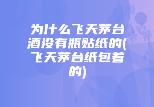 为什么飞天茅台酒没有瓶贴纸的(飞天茅台纸包着的)