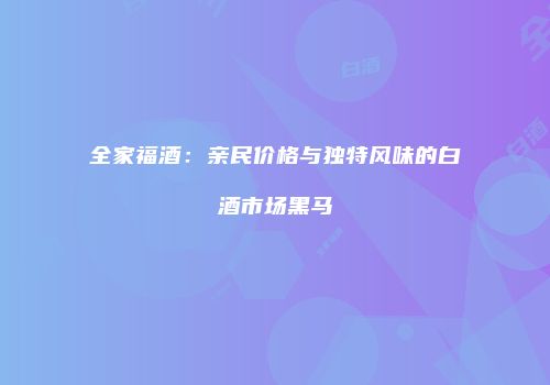 全家福酒：亲民价格与独特风味的白酒市场黑马