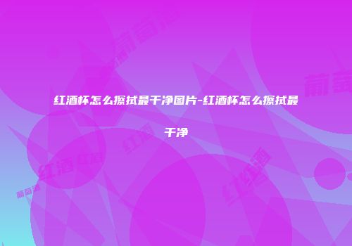 红酒杯怎么擦拭最干净图片-红酒杯怎么擦拭最干净