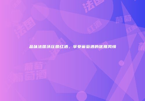 品味法国沃庄园红酒，享受葡萄酒的优雅风情
