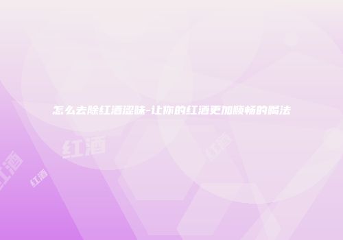 怎么去除红酒涩味-让你的红酒更加顺畅的喝法