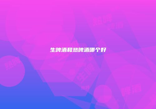 生啤酒和熟啤酒哪个好