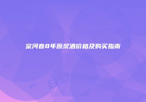宗河春8年原浆酒价格及购买指南