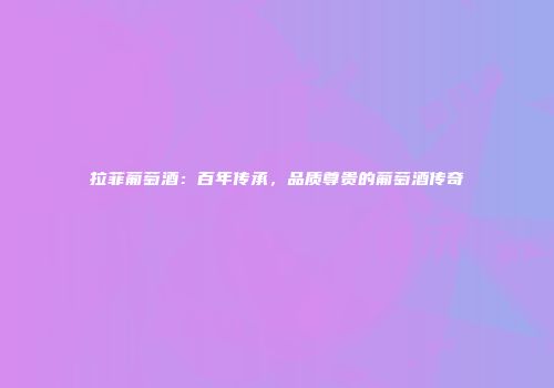 拉菲葡萄酒：百年传承，品质尊贵的葡萄酒传奇