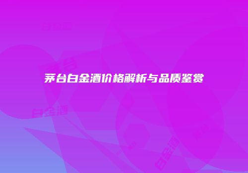 茅台白金酒价格解析与品质鉴赏