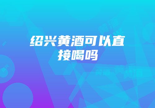 绍兴黄酒可以直接喝吗