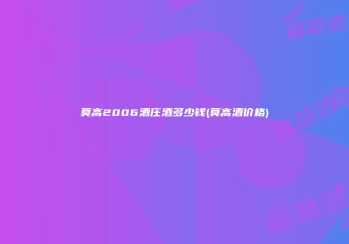 莫高2006酒庄酒多少钱(莫高酒价格)