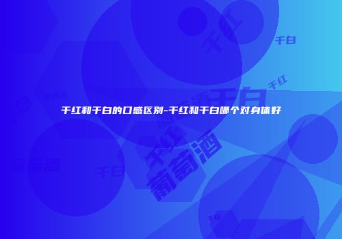 干红和干白的口感区别-干红和干白哪个对身体好