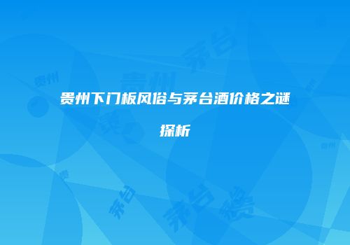 贵州下门板风俗与茅台酒价格之谜探析