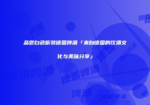 品尝白色听装德国啤酒「来自德国的饮酒文化与美味分享」