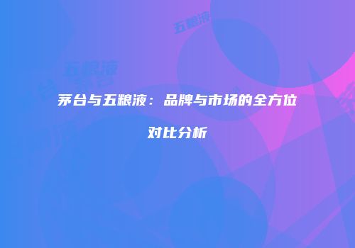茅台与五粮液：品牌与市场的全方位对比分析