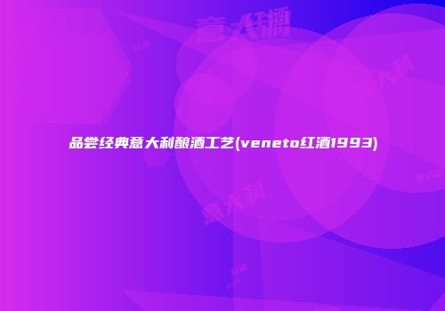 品尝经典意大利酿酒工艺(veneto红酒1993)