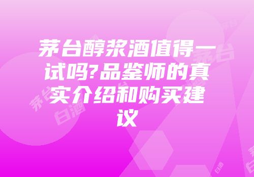 茅台醇浆酒值得一试吗?品鉴师的真实介绍和购买建议