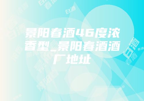 景阳春酒46度浓香型_景阳春酒酒厂地址