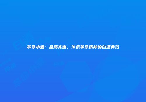 革命小酒：品质实惠，传承革命精神的白酒典范