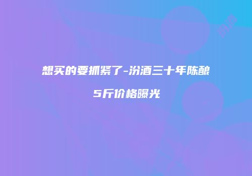 想买的要抓紧了-汾酒三十年陈酿5斤价格曝光