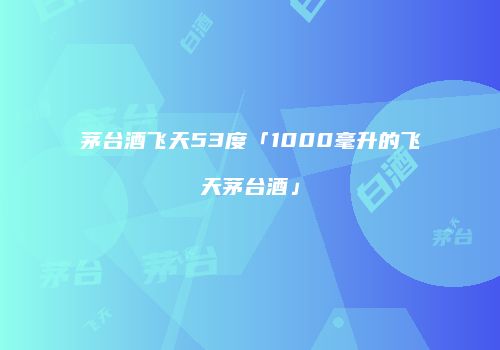 茅台酒飞天53度「1000毫升的飞天茅台酒」