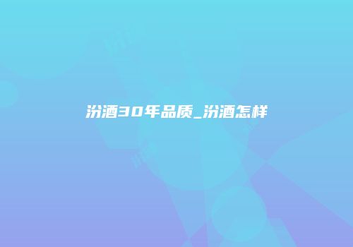 汾酒30年品质_汾酒怎样
