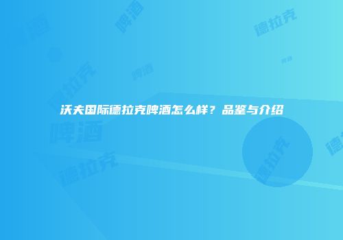 沃夫国际德拉克啤酒怎么样？品鉴与介绍