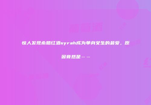 惊人发现希腊红酒syrah成为单身女生的最爱，原因竟然是……