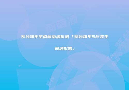 茅台狗年生肖葡萄酒价格「茅台狗年5斤装生肖酒价格」