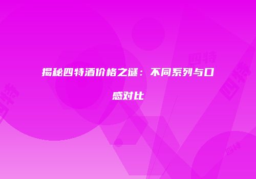 揭秘四特酒价格之谜：不同系列与口感对比