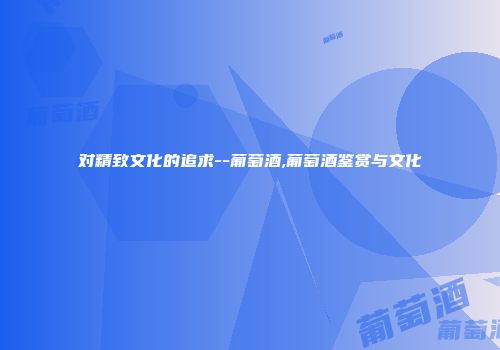 对精致文化的追求--葡萄酒,葡萄酒鉴赏与文化
