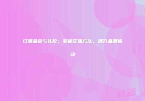 红酒品尝与礼仪：掌握正确方法，提升品酒体验