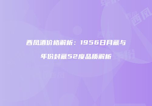 西凤酒价格解析：1956日月藏与年份封藏52度品质解析