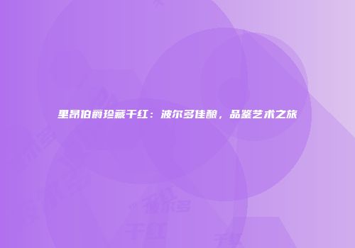 里昂伯爵珍藏干红：波尔多佳酿，品鉴艺术之旅