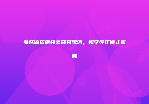 品味德国原装豪普芬啤酒，畅享纯正德式风味