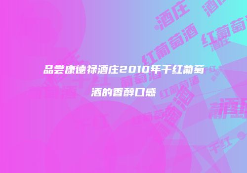 品尝康德禄酒庄2010年干红葡萄酒的香醇口感