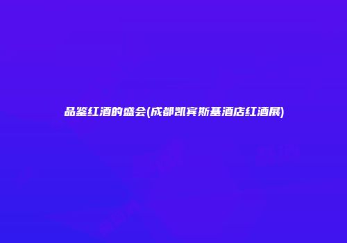 品鉴红酒的盛会(成都凯宾斯基酒店红酒展)