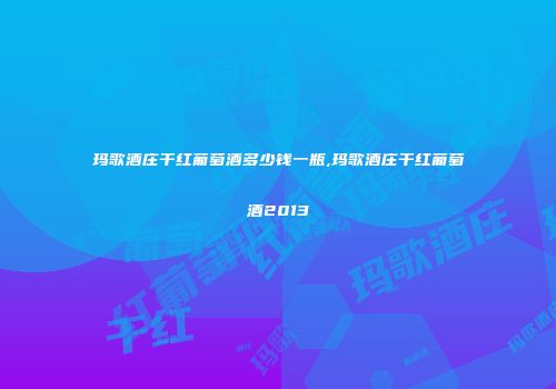 玛歌酒庄干红葡萄酒多少钱一瓶,玛歌酒庄干红葡萄酒2013