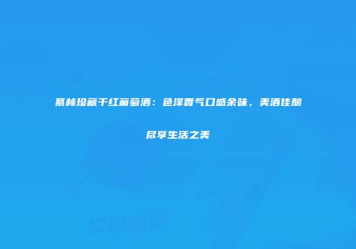 慕林珍藏干红葡萄酒：色泽香气口感余味，美酒佳酿尽享生活之美