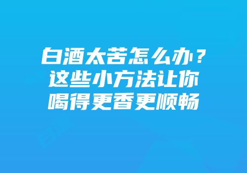 白酒太苦怎么办？这些小方法让你喝得更香更顺畅