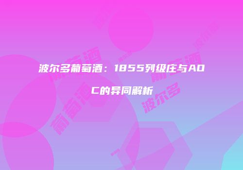 波尔多葡萄酒：1855列级庄与AOC的异同解析