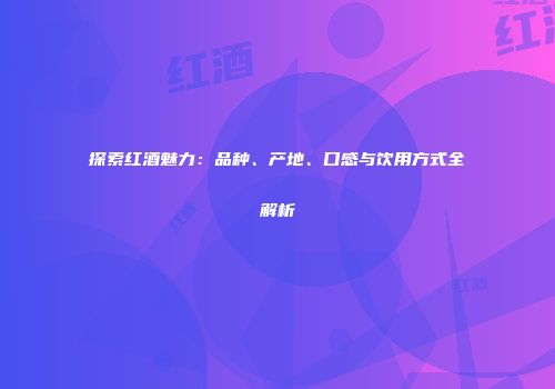 探索红酒魅力：品种、产地、口感与饮用方式全解析