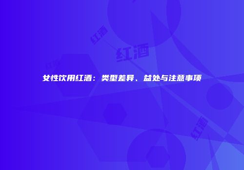 女性饮用红酒：类型差异、益处与注意事项