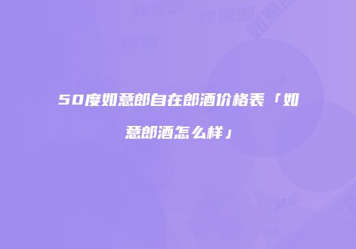 50度如意郎自在郎酒价格表「如意郎酒怎么样」