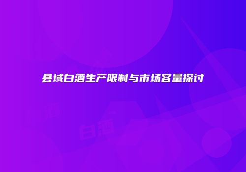 县域白酒生产限制与市场容量探讨