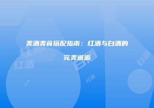 美酒美食搭配指南：红酒与白酒的完美邂逅