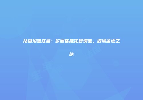 法国珍宝庄园：欧洲宫廷花园瑰宝，浪漫圣地之旅