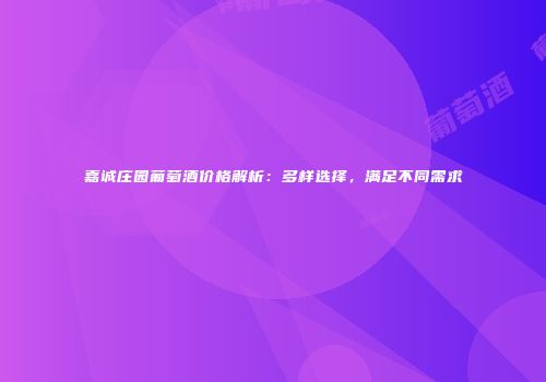 嘉诚庄园葡萄酒价格解析：多样选择，满足不同需求