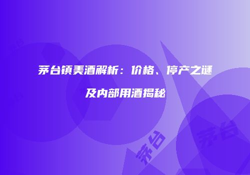 茅台镇美酒解析：价格、停产之谜及内部用酒揭秘