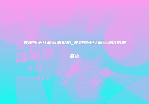奔跑鸭干红葡萄酒价格_奔跑鸭干红葡萄酒价格是多少