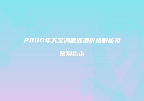 2000年天宝洞藏郎酒价格解析及鉴别指南